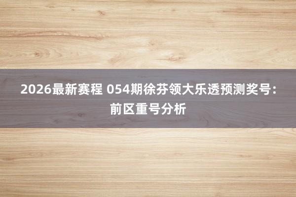 2026最新赛程 054期徐芬领大乐透预测奖号:前区重号分析