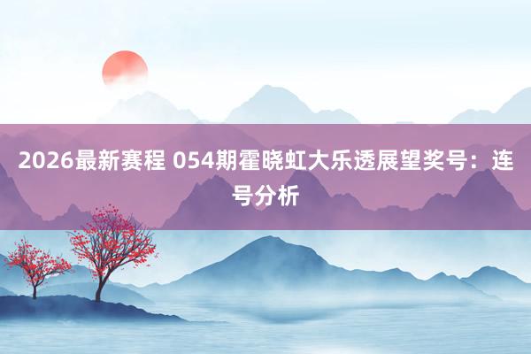 2026最新赛程 054期霍晓虹大乐透展望奖号：连号分析
