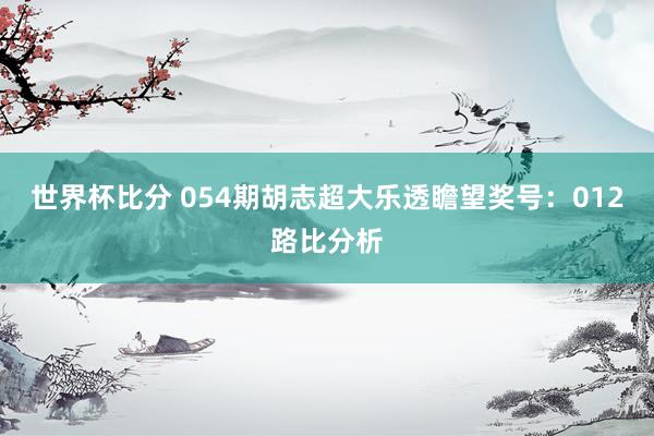 世界杯比分 054期胡志超大乐透瞻望奖号:012路比分析