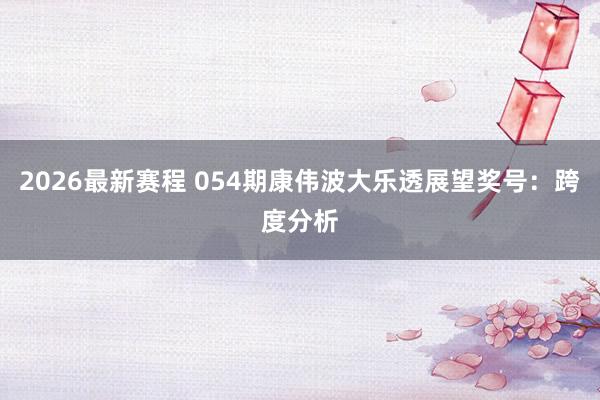 2026最新赛程 054期康伟波大乐透展望奖号:跨度分析