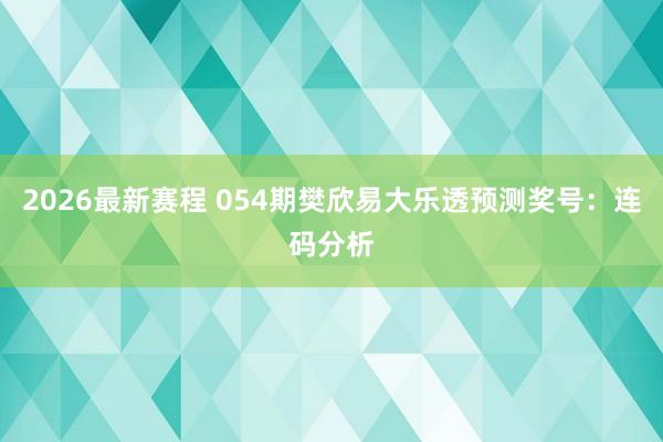 2026最新赛程 054期樊欣易大乐透预测奖号：连码分析