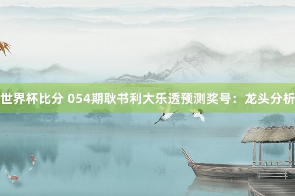 世界杯比分 054期耿书利大乐透预测奖号：龙头分析