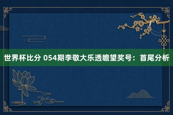 世界杯比分 054期李敬大乐透瞻望奖号：首尾分析