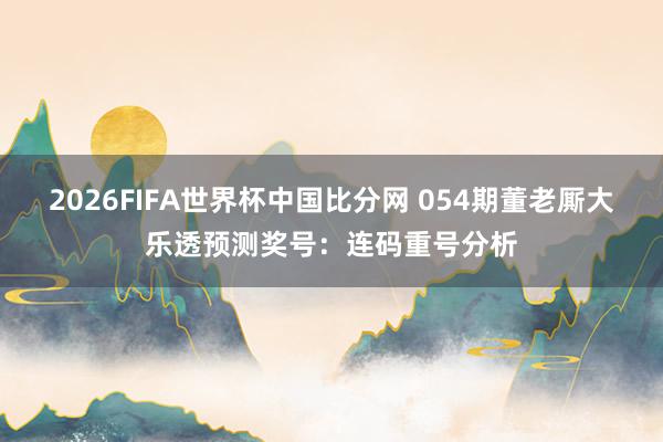 2026FIFA世界杯中国比分网 054期董老厮大乐透预测奖号:连码重号分析