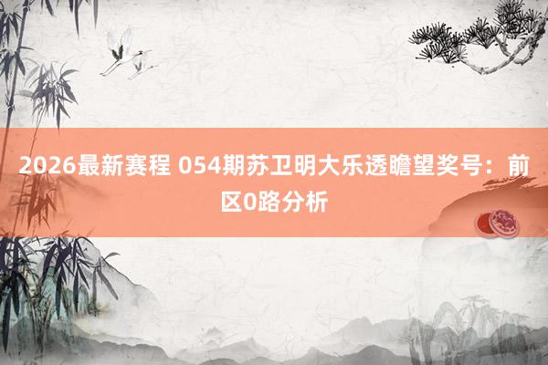 2026最新赛程 054期苏卫明大乐透瞻望奖号：前区0路分析