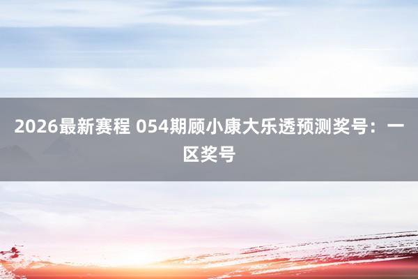 2026最新赛程 054期顾小康大乐透预测奖号:一区奖号