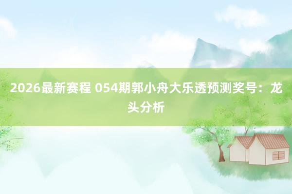 2026最新赛程 054期郭小舟大乐透预测奖号：龙头分析