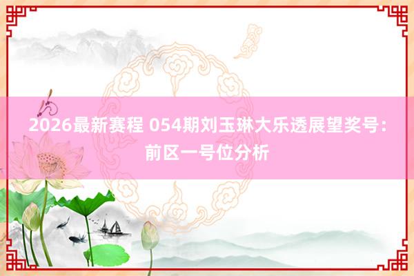 2026最新赛程 054期刘玉琳大乐透展望奖号:前区一号位分析