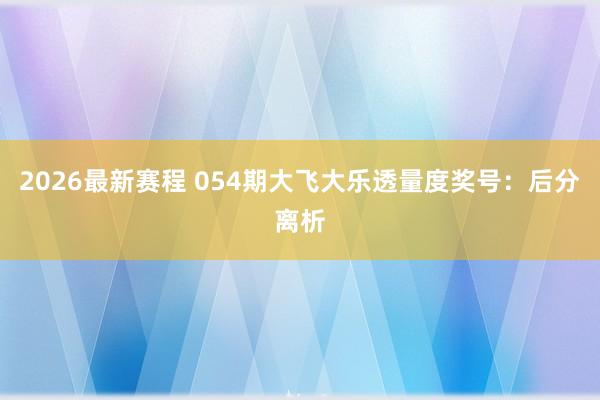 2026最新赛程 054期大飞大乐透量度奖号:后分离析