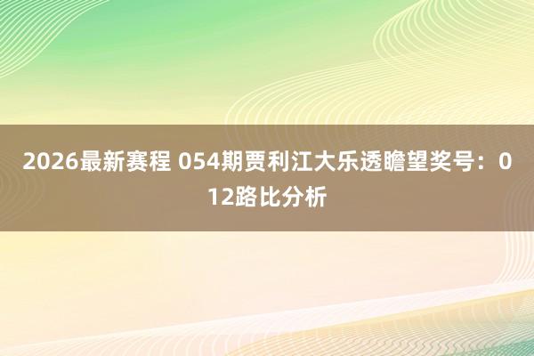 2026最新赛程 054期贾利江大乐透瞻望奖号：012路比分析