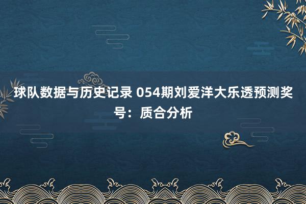 球队数据与历史记录 054期刘爱洋大乐透预测奖号：质合分析