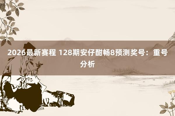 2026最新赛程 128期安仔酣畅8预测奖号:重号分析