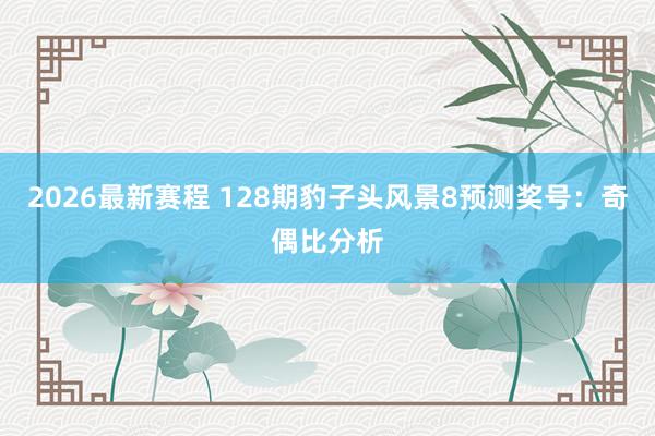 2026最新赛程 128期豹子头风景8预测奖号:奇偶比分析