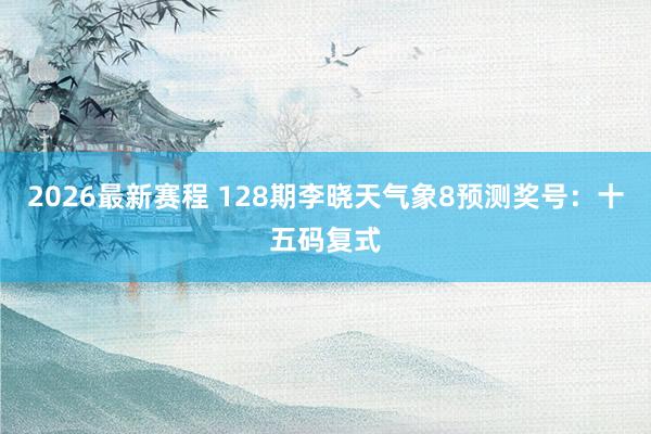 2026最新赛程 128期李晓天气象8预测奖号:十五码复式