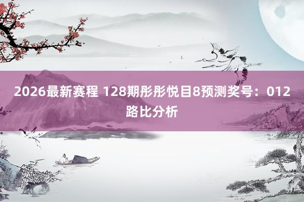 2026最新赛程 128期彤彤悦目8预测奖号：012路比分析