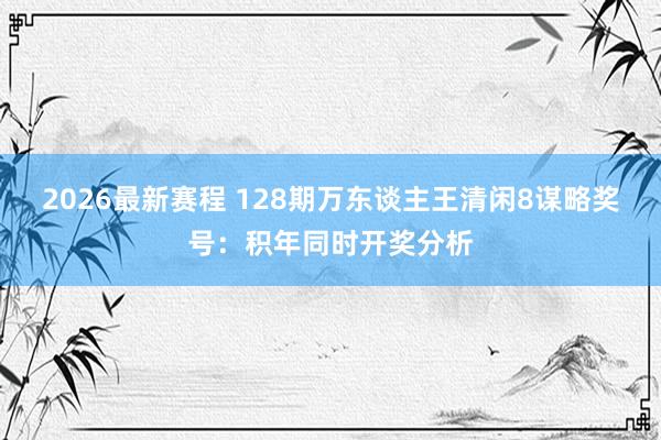 2026最新赛程 128期万东谈主王清闲8谋略奖号：积年同时开奖分析