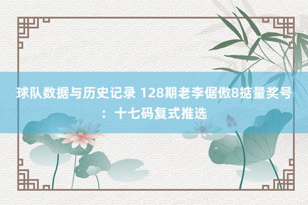 球队数据与历史记录 128期老李倨傲8掂量奖号：十七码复式推选