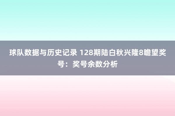 球队数据与历史记录 128期陆白秋兴隆8瞻望奖号:奖号余数分析