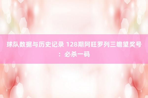 球队数据与历史记录 128期阿旺罗列三瞻望奖号:必杀一码