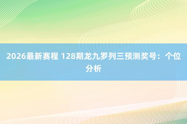 2026最新赛程 128期龙九罗列三预测奖号：个位分析