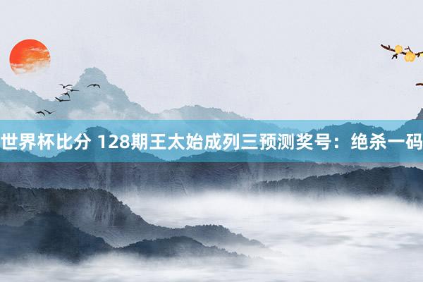 世界杯比分 128期王太始成列三预测奖号:绝杀一码