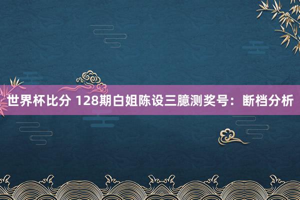 世界杯比分 128期白姐陈设三臆测奖号:断档分析