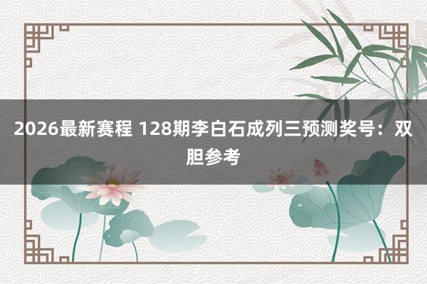 2026最新赛程 128期李白石成列三预测奖号:双胆参考