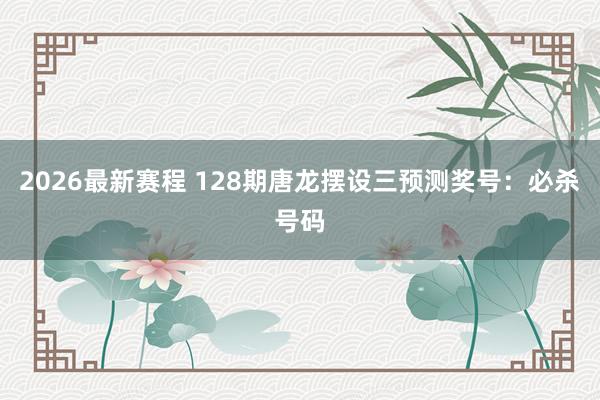 2026最新赛程 128期唐龙摆设三预测奖号:必杀号码