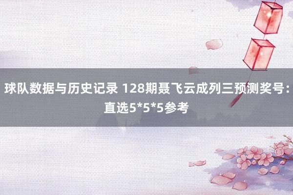 球队数据与历史记录 128期聂飞云成列三预测奖号：直选5*5*5参考