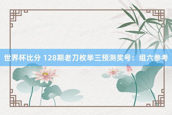 世界杯比分 128期老刀枚举三预测奖号：组六参考