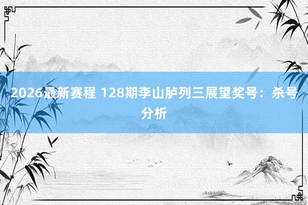 2026最新赛程 128期李山胪列三展望奖号:杀号分析