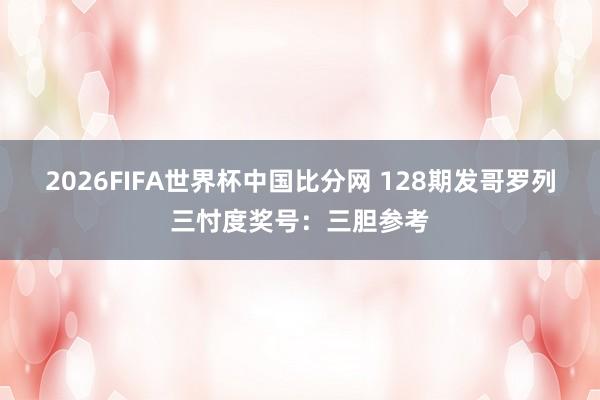 2026FIFA世界杯中国比分网 128期发哥罗列三忖度奖号:三胆参考