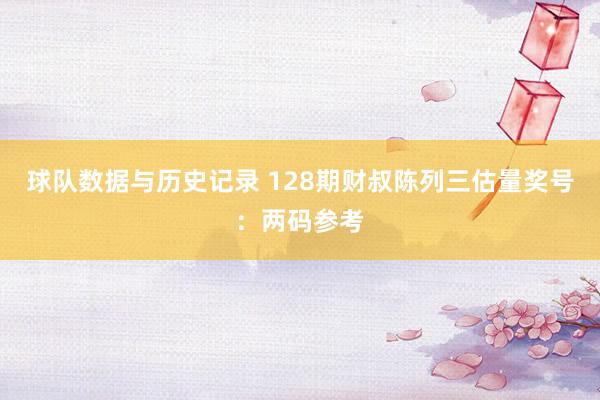 球队数据与历史记录 128期财叔陈列三估量奖号:两码参考