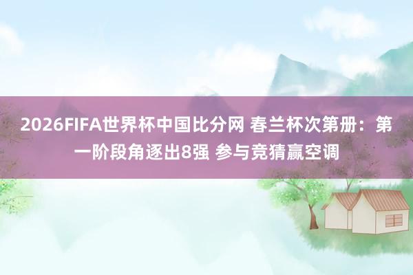 2026FIFA世界杯中国比分网 春兰杯次第册:第一阶段角逐出8强 参与竞猜赢空调