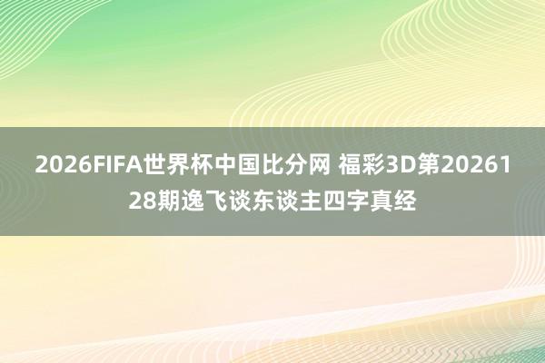 2026FIFA世界杯中国比分网 福彩3D第2026128期逸飞谈东谈主四字真经