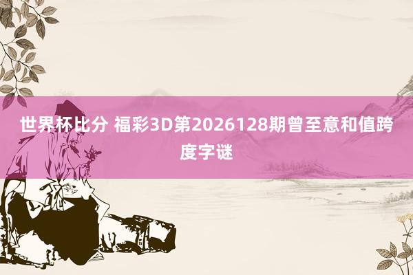 世界杯比分 福彩3D第2026128期曾至意和值跨度字谜