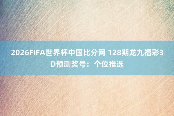 2026FIFA世界杯中国比分网 128期龙九福彩3D预测奖号:个位推选