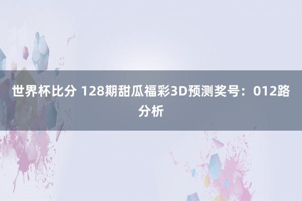 世界杯比分 128期甜瓜福彩3D预测奖号:012路分析