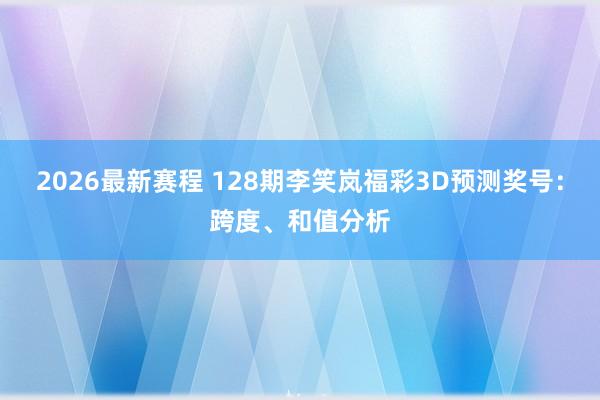 2026最新赛程 128期李笑岚福彩3D预测奖号:跨度、和值分析