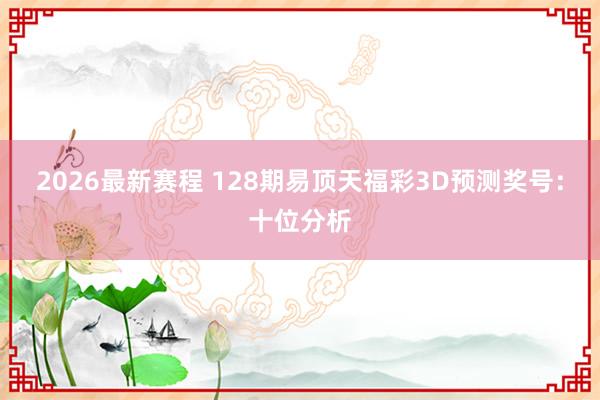 2026最新赛程 128期易顶天福彩3D预测奖号：十位分析