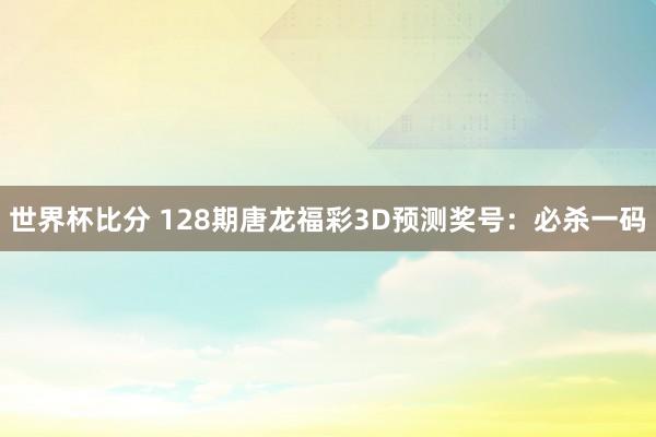 世界杯比分 128期唐龙福彩3D预测奖号：必杀一码