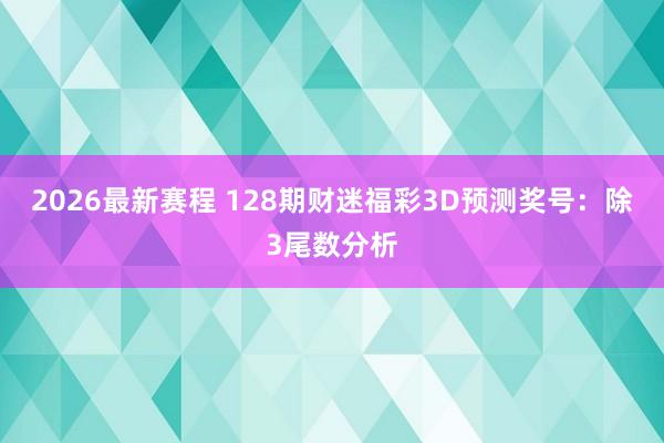 2026最新赛程 128期财迷福彩3D预测奖号：除3尾数分析
