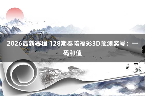 2026最新赛程 128期奉陪福彩3D预测奖号:一码和值