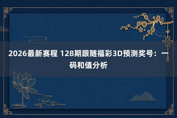 2026最新赛程 128期跟随福彩3D预测奖号:一码和值分析