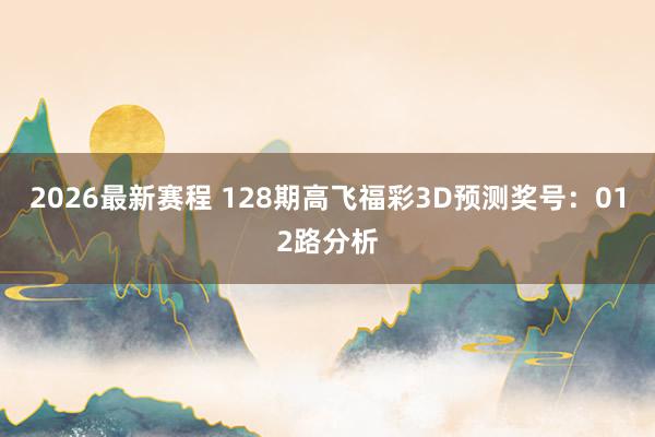 2026最新赛程 128期高飞福彩3D预测奖号：012路分析