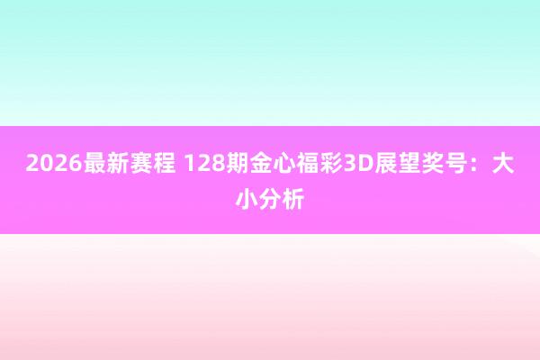 2026最新赛程 128期金心福彩3D展望奖号：大小分析