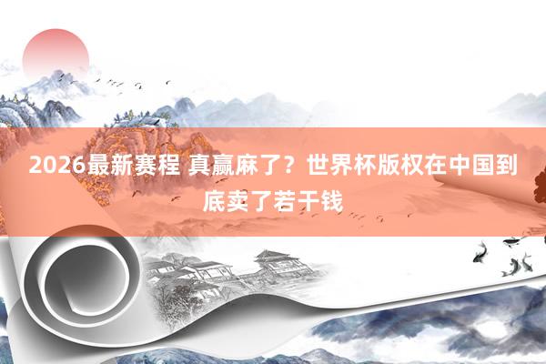 2026最新赛程 真赢麻了?世界杯版权在中国到底卖了若干钱