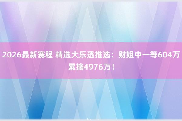 2026最新赛程 精选大乐透推选:财姐中一等604万累擒4976万!