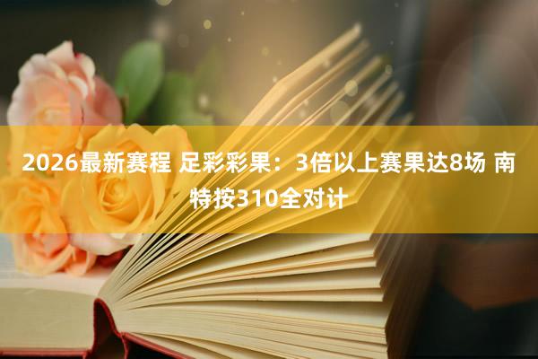 2026最新赛程 足彩彩果:3倍以上赛果达8场 南特按310全对计