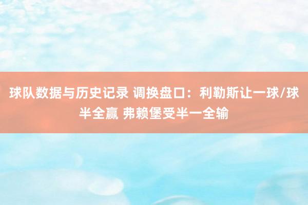 球队数据与历史记录 调换盘口：利勒斯让一球/球半全赢 弗赖堡受半一全输